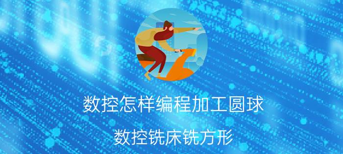 数控怎样编程加工圆球 数控铣床铣方形，反面对刀方法？